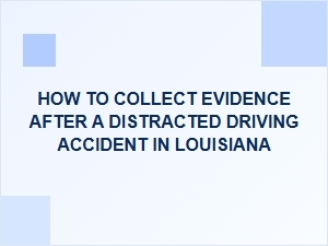 How to Collect Evidence After a Distracted Driving Accident in Louisiana
