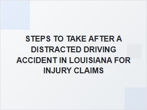 Steps to Take After a Distracted Driving Accident in Louisiana for Injury Claims