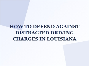 How to Defend Against Distracted Driving Charges in Louisiana